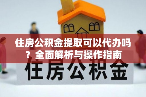 启东住房公积金提取可以代办吗？全面解析与操作指南