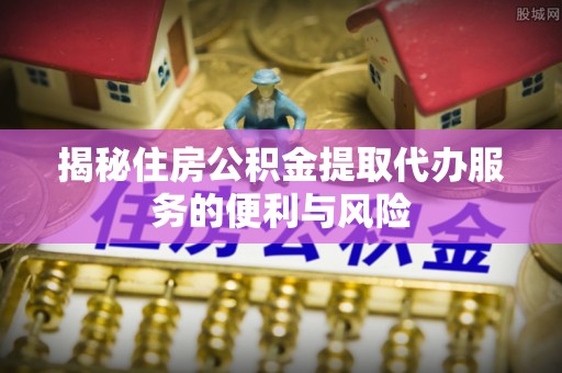 启东揭秘住房公积金提取代办服务的便利与风险
