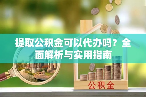 启东提取公积金可以代办吗？全面解析与实用指南