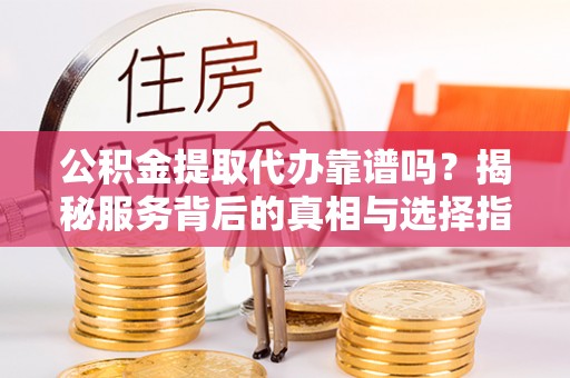 启东公积金提取代办靠谱吗？揭秘服务背后的真相与选择指南