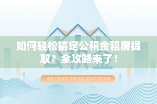 启东如何轻松搞定公积金租房提取？全攻略来了！