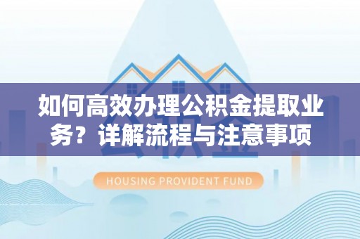 启东如何高效办理公积金提取业务？详解流程与注意事项