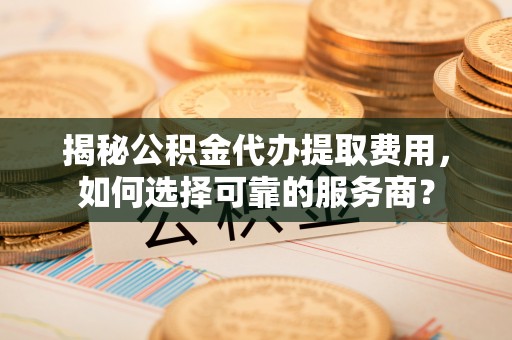 启东揭秘公积金代办提取费用，如何选择可靠的服务商？