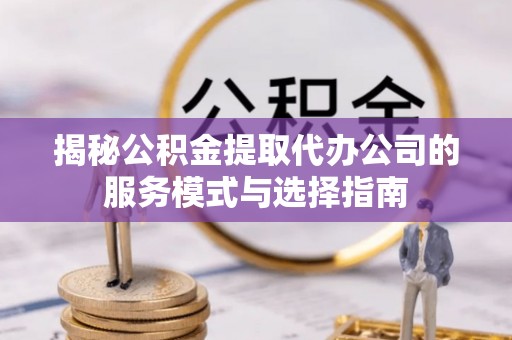 启东揭秘公积金提取代办公司的服务模式与选择指南