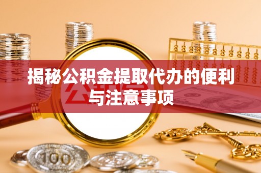 启东揭秘公积金提取代办的便利与注意事项
