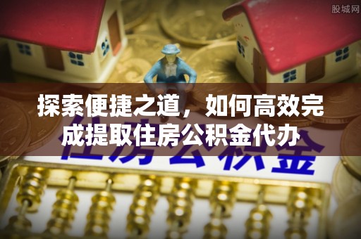 启东探索便捷之道，如何高效完成提取住房公积金代办
