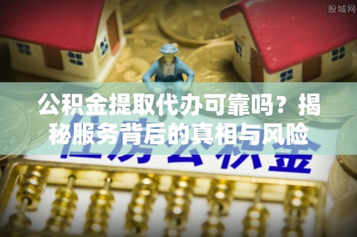 启东公积金提取代办可靠吗？揭秘服务背后的真相与风险