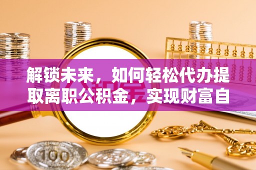 启东解锁未来，如何轻松代办提取离职公积金，实现财富自由的第一步