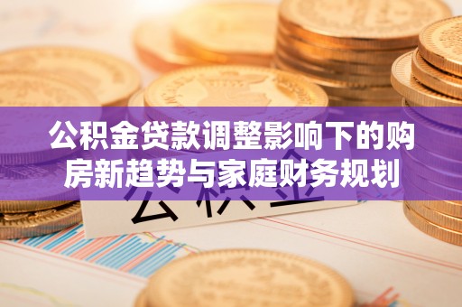 启东公积金贷款调整影响下的购房新趋势与家庭财务规划
