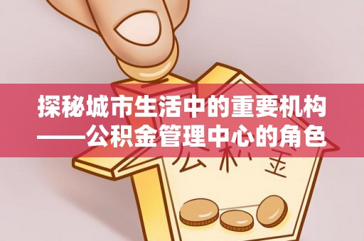 启东探秘城市生活中的重要机构——公积金管理中心的角色与意义