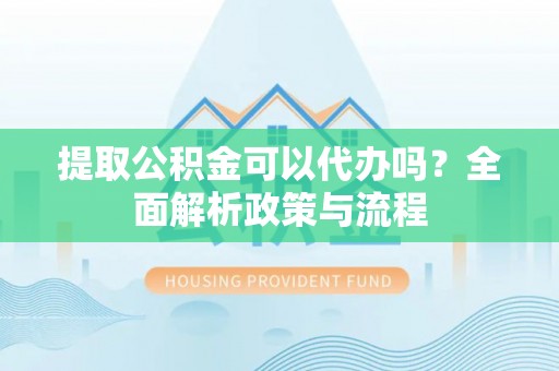 启东提取公积金可以代办吗？全面解析政策与流程