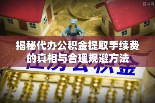 启东揭秘代办公积金提取手续费的真相与合理规避方法