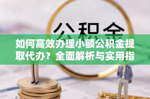 启东如何高效办理小额公积金提取代办？全面解析与实用指南
