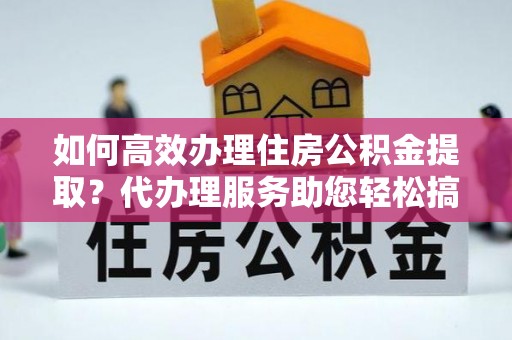 启东如何高效办理住房公积金提取？代办理服务助您轻松搞定