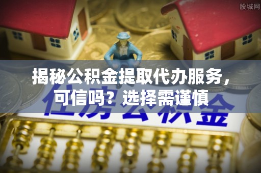 启东揭秘公积金提取代办服务，可信吗？选择需谨慎
