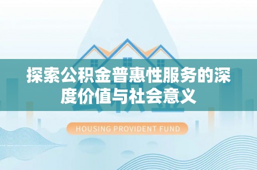 启东探索公积金普惠性服务的深度价值与社会意义