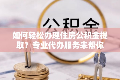 启东如何轻松办理住房公积金提取？专业代办服务来帮你