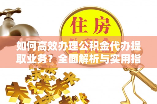 启东如何高效办理公积金代办提取业务？全面解析与实用指南