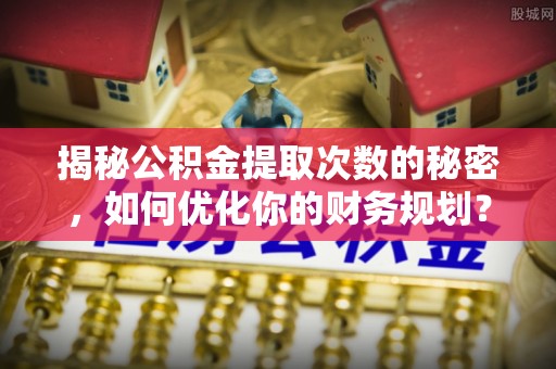 启东揭秘公积金提取次数的秘密，如何优化你的财务规划？