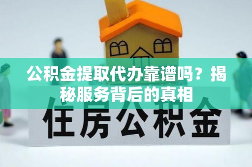 启东公积金提取代办靠谱吗？揭秘服务背后的真相
