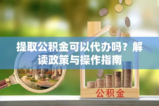 启东提取公积金可以代办吗？解读政策与操作指南