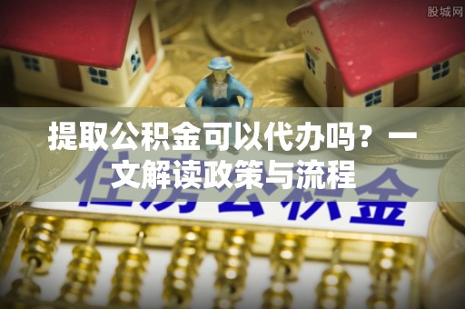 启东提取公积金可以代办吗？一文解读政策与流程