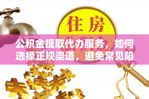 启东公积金提取代办服务，如何选择正规渠道，避免常见陷阱