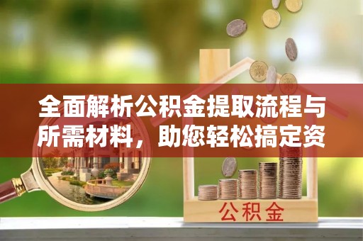 启东全面解析公积金提取流程与所需材料，助您轻松搞定资金提取