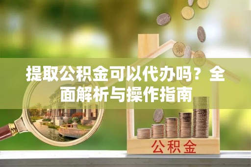 启东提取公积金可以代办吗？全面解析与操作指南