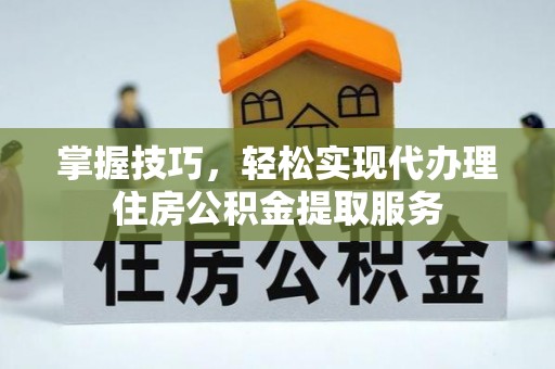 启东掌握技巧，轻松实现代办理住房公积金提取服务
