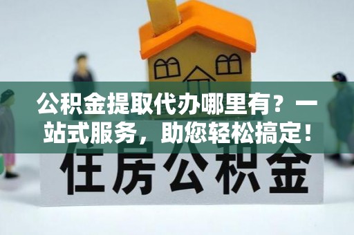 启东公积金提取代办哪里有？一站式服务，助您轻松搞定！