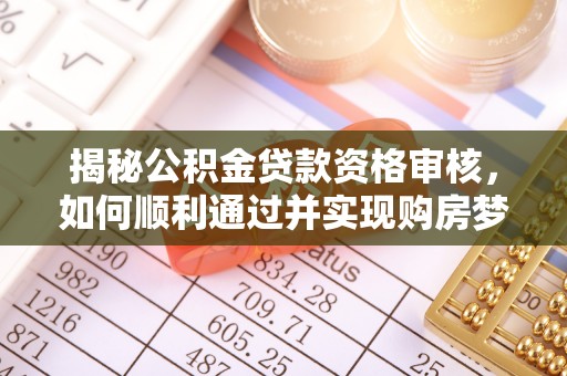 启东揭秘公积金贷款资格审核，如何顺利通过并实现购房梦想
