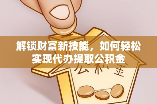 启东解锁财富新技能，如何轻松实现代办提取公积金