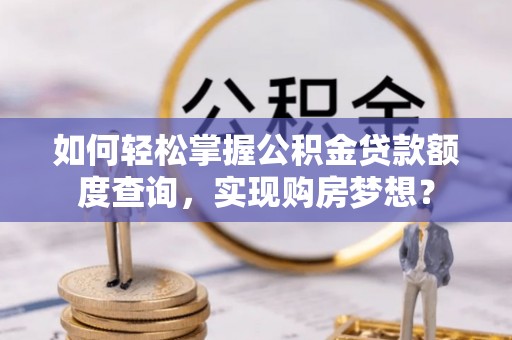 启东如何轻松掌握公积金贷款额度查询，实现购房梦想？