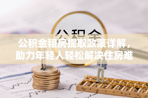 启东公积金租房提取政策详解，助力年轻人轻松解决住房难题