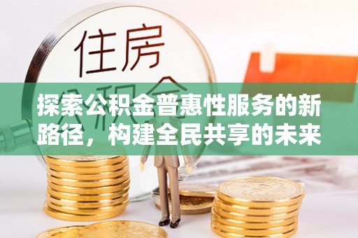 启东探索公积金普惠性服务的新路径，构建全民共享的未来