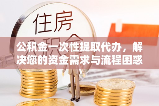 启东公积金一次性提取代办，解决您的资金需求与流程困惑