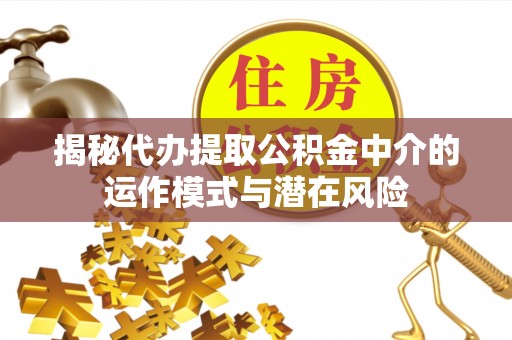 启东揭秘代办提取公积金中介的运作模式与潜在风险