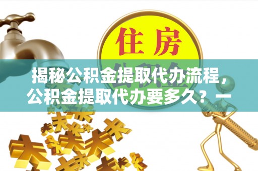 启东揭秘公积金提取代办流程，公积金提取代办要多久？一文读懂