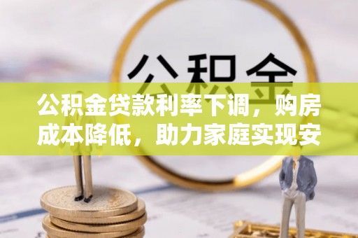启东公积金贷款利率下调，购房成本降低，助力家庭实现安居梦