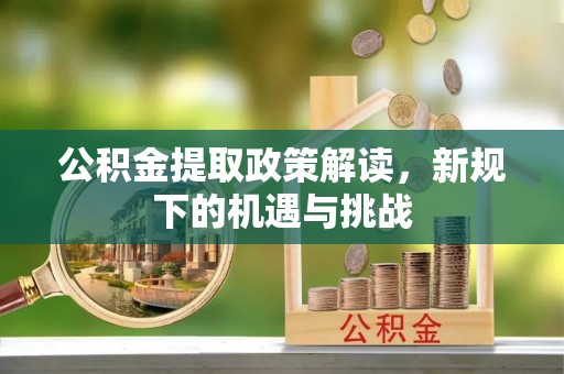 启东公积金提取政策解读，新规下的机遇与挑战