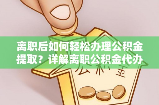 启东离职后如何轻松办理公积金提取？详解离职公积金代办提取流程