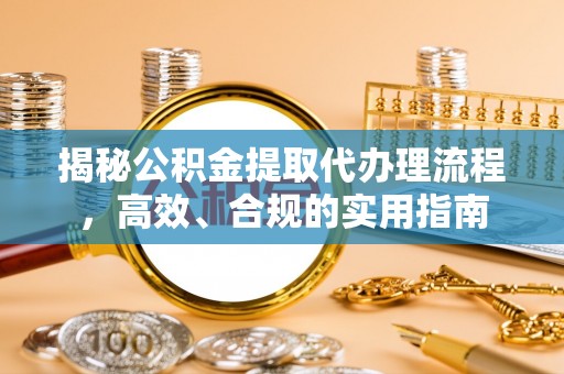启东揭秘公积金提取代办理流程，高效、合规的实用指南