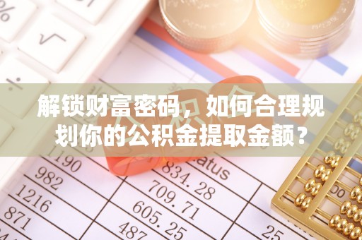 启东解锁财富密码，如何合理规划你的公积金提取金额？