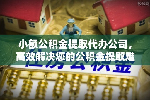 启东小额公积金提取代办公司，高效解决您的公积金提取难题