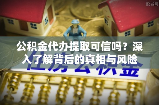 启东公积金代办提取可信吗？深入了解背后的真相与风险