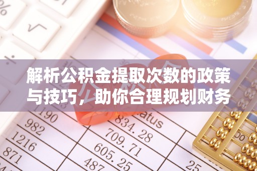 启东解析公积金提取次数的政策与技巧，助你合理规划财务未来