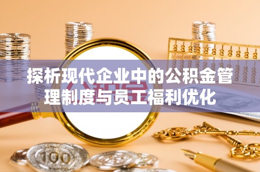 启东探析现代企业中的公积金管理制度与员工福利优化