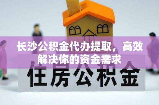 启东长沙公积金代办提取，高效解决你的资金需求