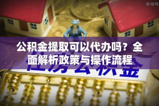 启东公积金提取可以代办吗？全面解析政策与操作流程